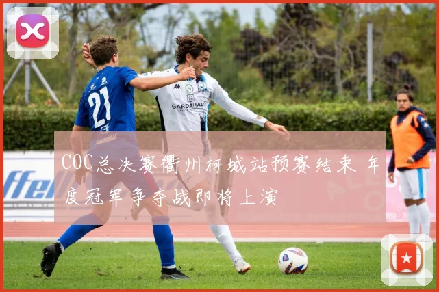 COC总决赛衢州柯城站预赛结束 年度冠军争夺战即将上演