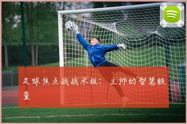 足球焦点战战术板：主帅的智慧较量