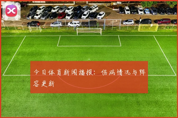 今日体育新闻播报:伤病情况与阵容更新
