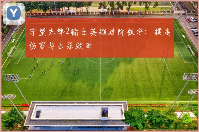 守望先锋2输出英雄进阶教学:提高伤害与击杀效率