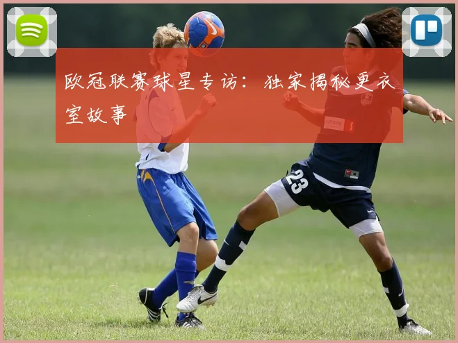欧冠联赛球星专访：独家揭秘更衣室故事