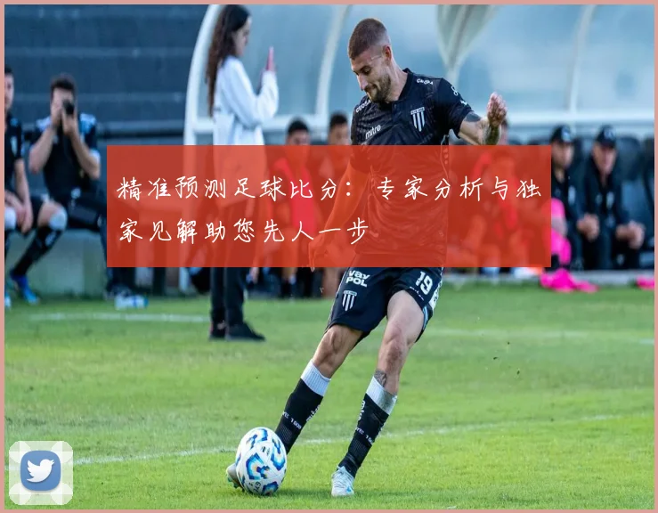 精准预测足球比分：专家分析与独家见解助您先人一步