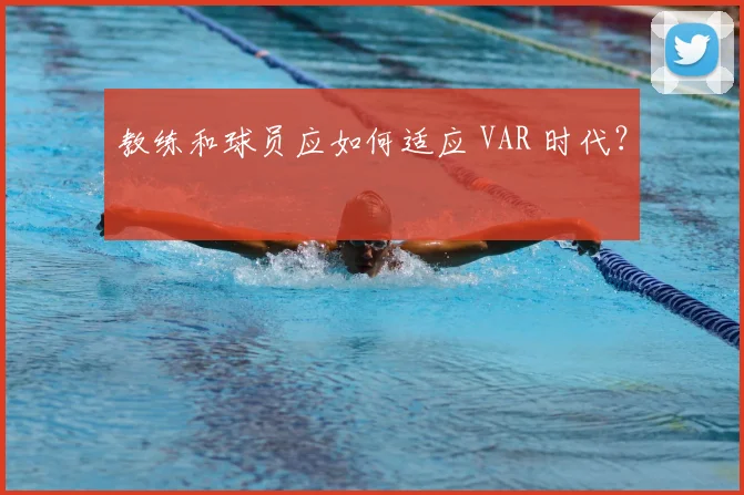 教练和球员应如何适应 VAR 时代？