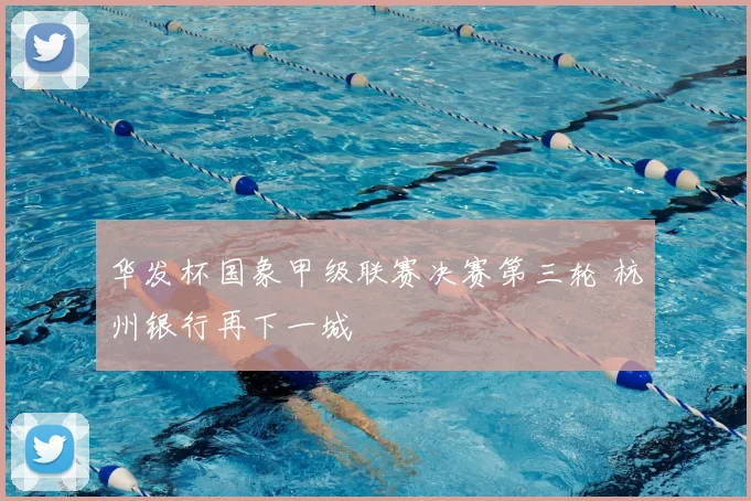 华发杯国象甲级联赛决赛第三轮 杭州银行再下一城