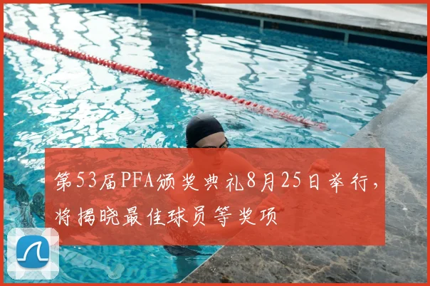 第53届PFA颁奖典礼8月25日举行，将揭晓最佳球员等奖项