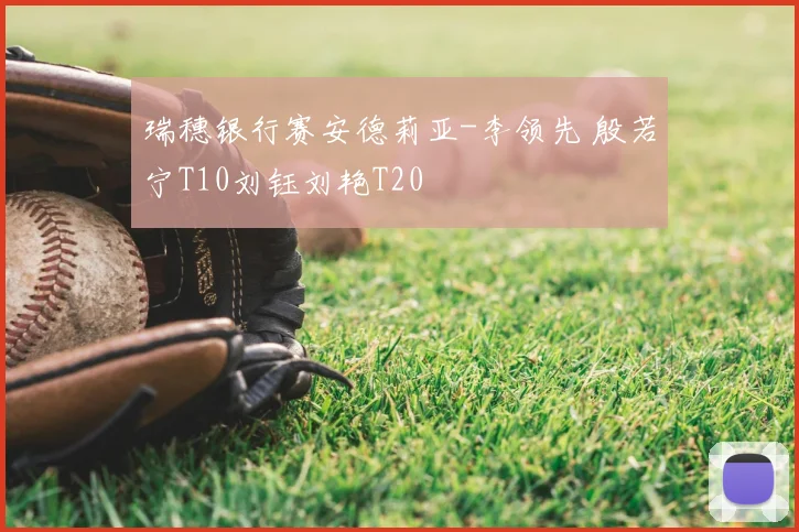 瑞穗银行赛安德莉亚-李领先 殷若宁T10刘钰刘艳T20