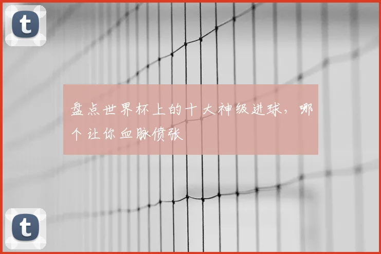 盘点世界杯上的十大神级进球,哪个让你血脉偾张