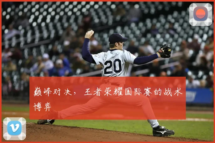 巅峰对决，王者荣耀国际赛的战术博弈