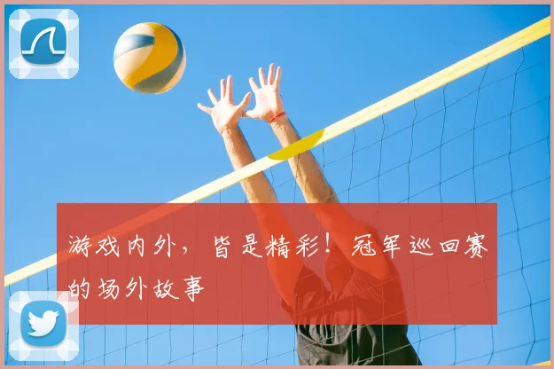 游戏内外，皆是精彩！冠军巡回赛的场外故事