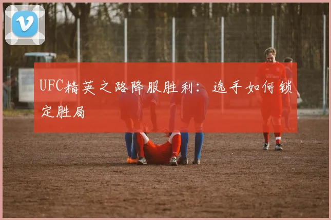 UFC精英之路降服胜利：选手如何锁定胜局