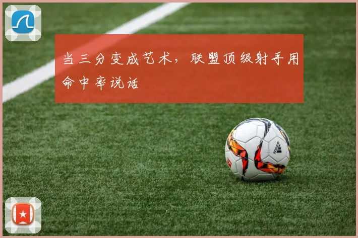当三分变成艺术，联盟顶级射手用命中率说话