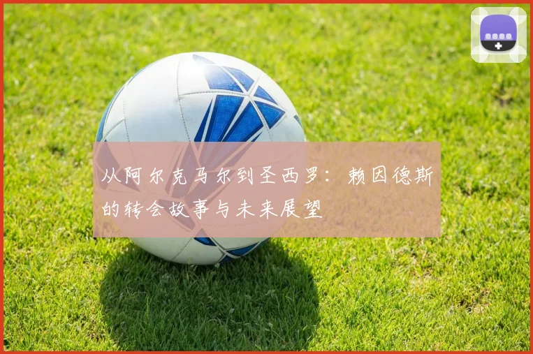 从阿尔克马尔到圣西罗：赖因德斯的转会故事与未来展望