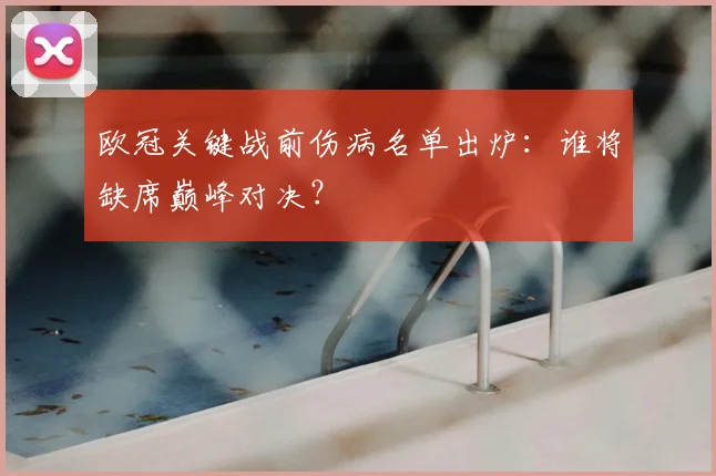欧冠关键战前伤病名单出炉:谁将缺席巅峰对决?