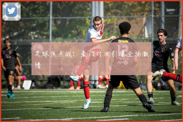 足球焦点战：豪门对决引爆全场激情