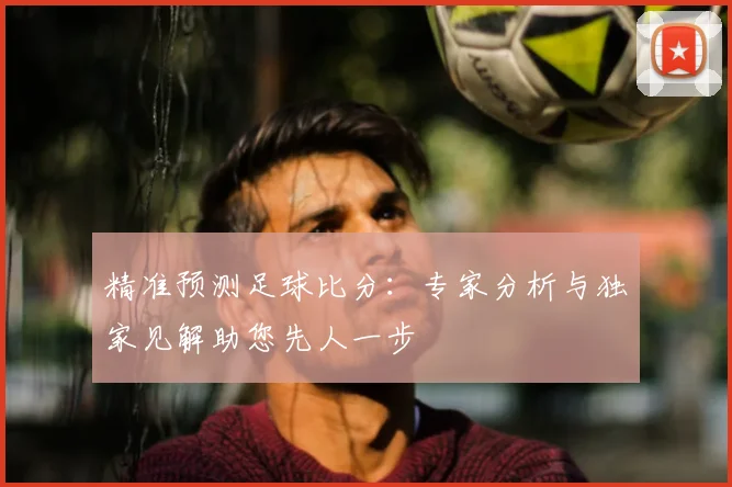 精准预测足球比分:专家分析与独家见解助您先人一步