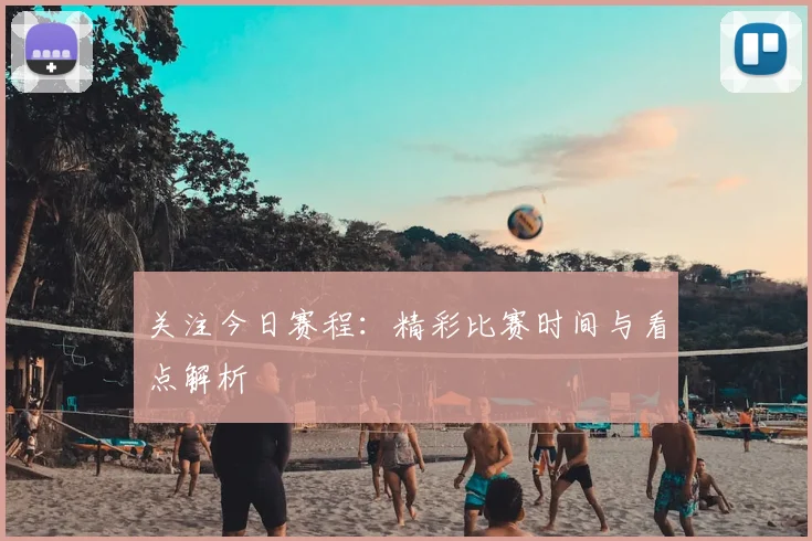 关注今日赛程：精彩比赛时间与看点解析