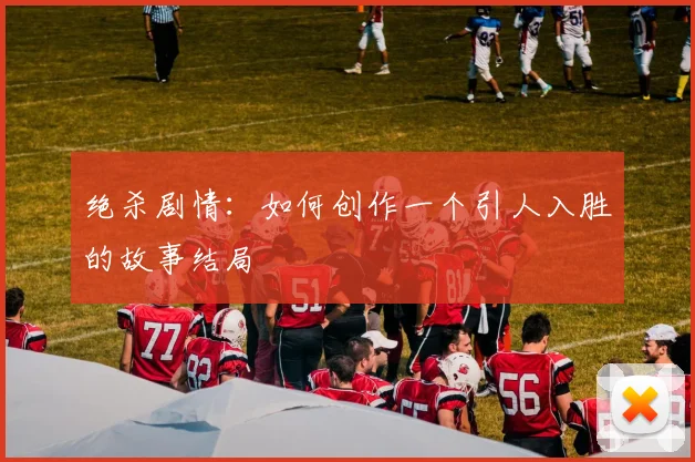 绝杀剧情：如何创作一个引人入胜的故事结局