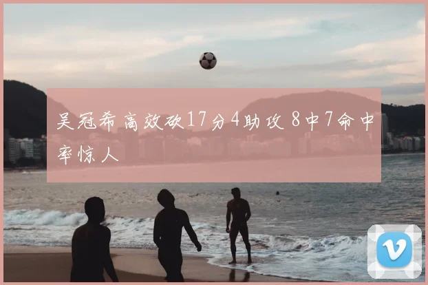 吴冠希高效砍17分4助攻 8中7命中率惊人