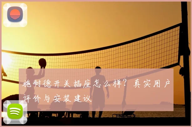 施耐德开关插座怎么样?真实用户评价与安装建议