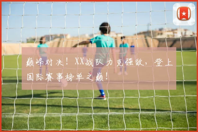 巅峰对决！XX战队力克强敌，登上国际赛事榜单之巅！