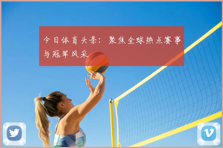 今日体育头条:聚焦全球热点赛事与冠军风采