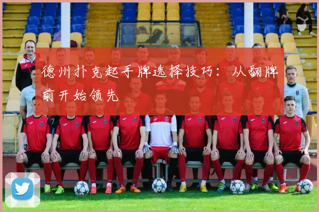德州扑克起手牌选择技巧:从翻牌前开始领先