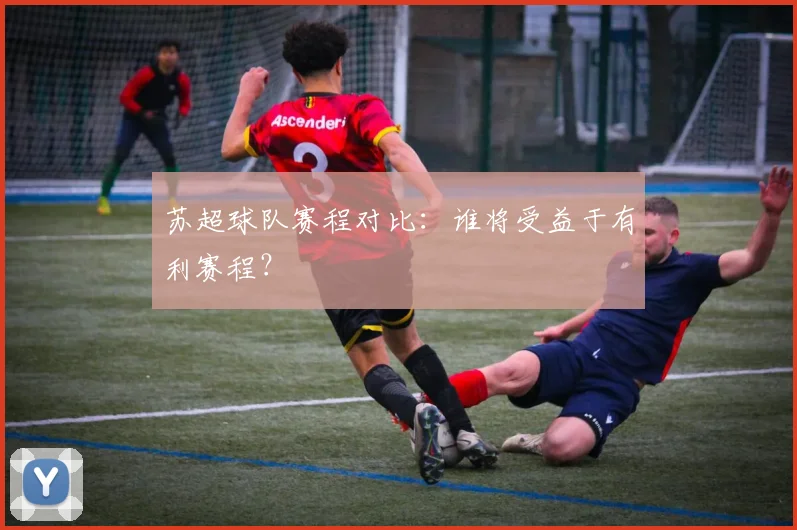 苏超球队赛程对比：谁将受益于有利赛程？