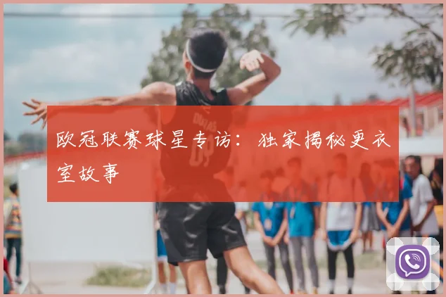 欧冠联赛球星专访：独家揭秘更衣室故事