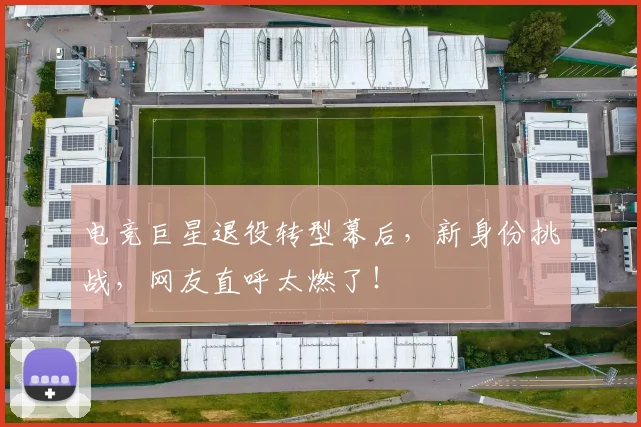 电竞巨星退役转型幕后,新身份挑战,网友直呼太燃了!