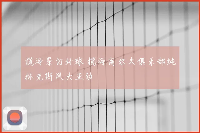 揽海景打好球 揽海高尔夫俱乐部纯林克斯风头正劲