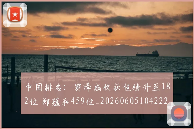 中国排名:窦泽成收获佳绩升至182位 郑蕴和459位_20260605104222