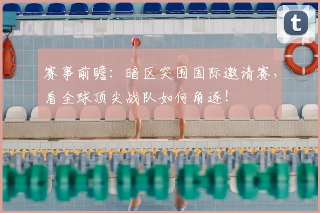赛事前瞻：暗区突围国际邀请赛，看全球顶尖战队如何角逐！