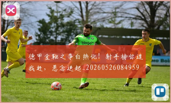 德甲金靴之争白热化！射手榜你追我赶，悬念迭起_20260526084959
