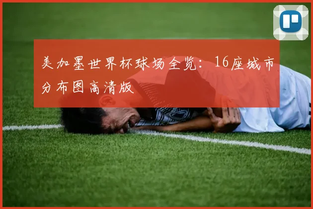 美加墨世界杯球场全览：16座城市分布图高清版