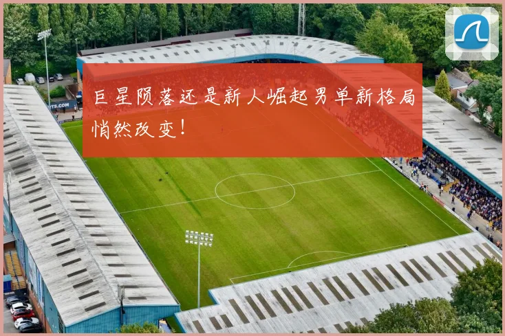 巨星陨落还是新人崛起男单新格局悄然改变！