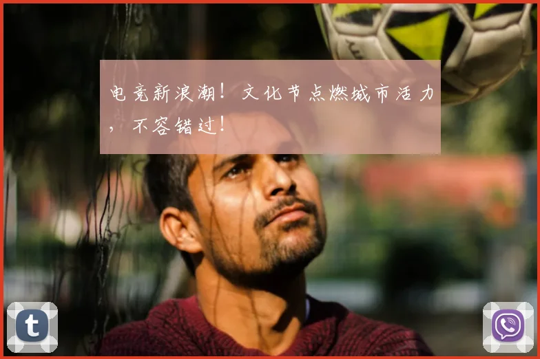 电竞新浪潮！文化节点燃城市活力，不容错过！