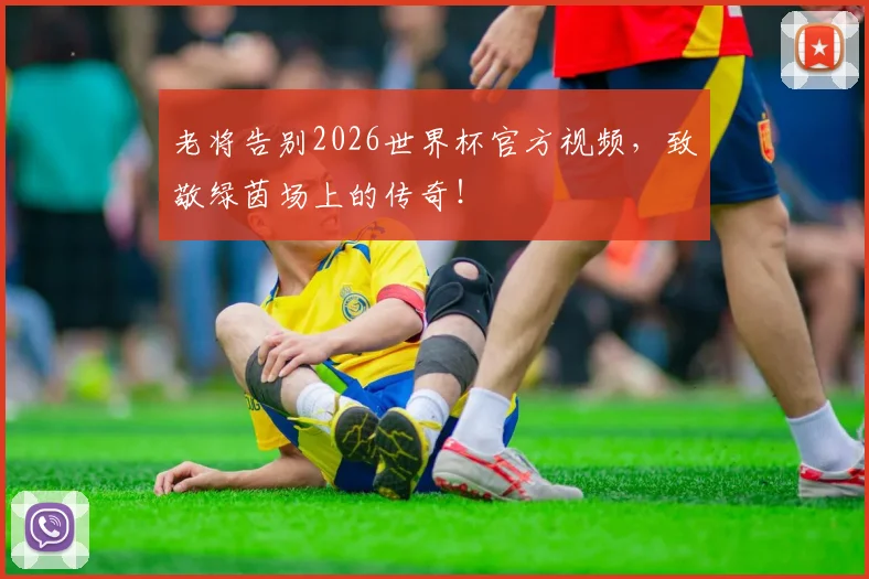 老将告别2026世界杯官方视频,致敬绿茵场上的传奇!