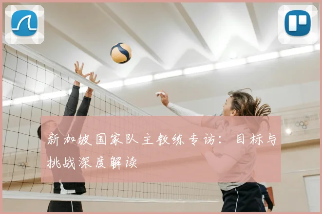 新加坡国家队主教练专访：目标与挑战深度解读