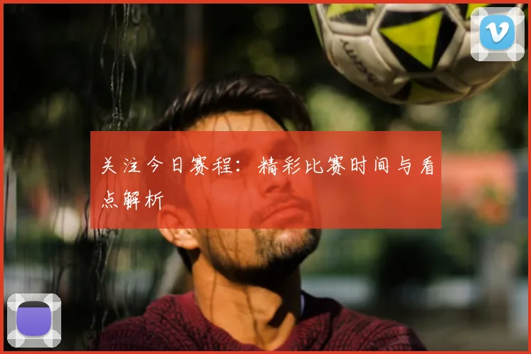 关注今日赛程：精彩比赛时间与看点解析