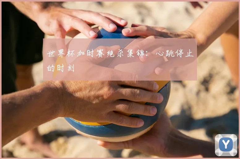 世界杯加时赛绝杀集锦：心跳停止的时刻