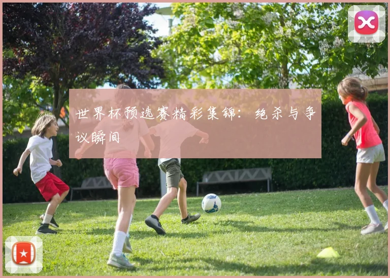 世界杯预选赛精彩集锦：绝杀与争议瞬间